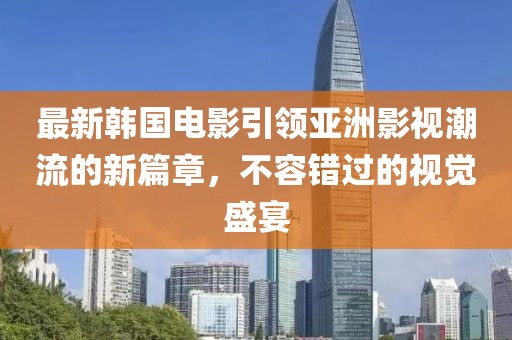 最新韓國電影引領(lǐng)亞洲影視潮流的新篇章，不容錯過的視覺盛宴