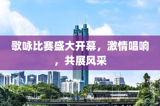 歌詠比賽盛大開(kāi)幕，激情唱響，共展風(fēng)采