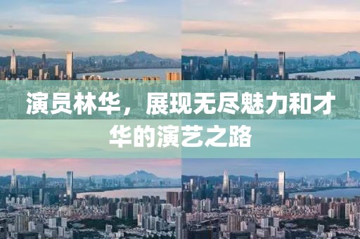 演員林華，展現(xiàn)無盡魅力和才華的演藝之路