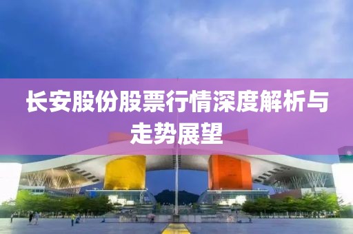 長(zhǎng)安股份股票行情深度解析與走勢(shì)展望