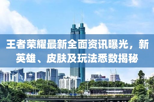 王者榮耀最新全面資訊曝光，新英雄、皮膚及玩法悉數揭秘
