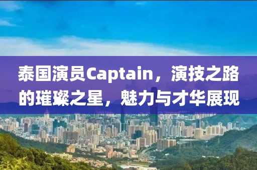 泰國演員Captain，演技之路的璀璨之星，魅力與才華展現(xiàn)