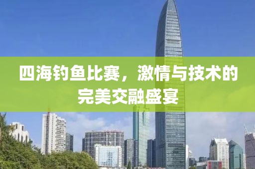 四海釣魚比賽，激情與技術(shù)的完美交融盛宴