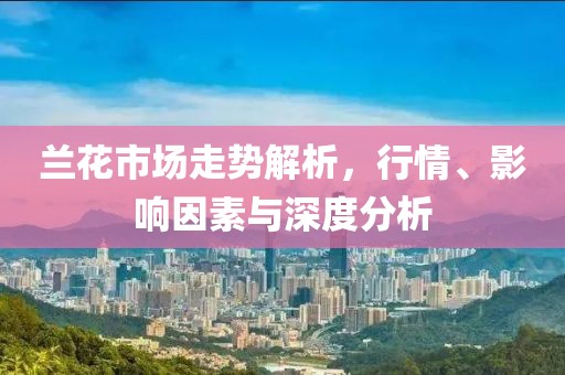 蘭花市場走勢解析，行情、影響因素與深度分析