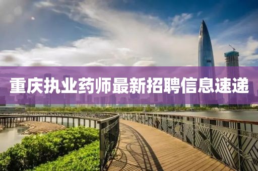 重慶執(zhí)業(yè)藥師最新招聘信息速遞
