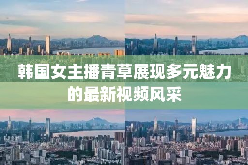 韓國女主播青草展現多元魅力的最新視頻風采