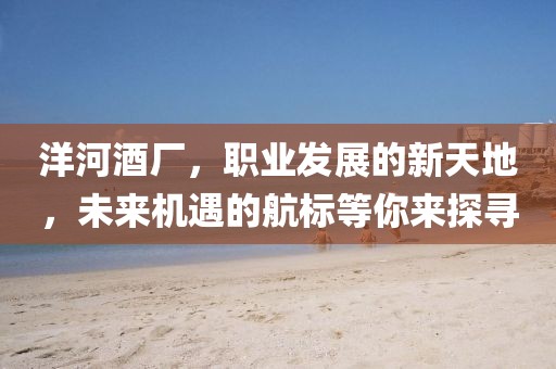洋河酒廠，職業(yè)發(fā)展的新天地，未來(lái)機(jī)遇的航標(biāo)等你來(lái)探尋