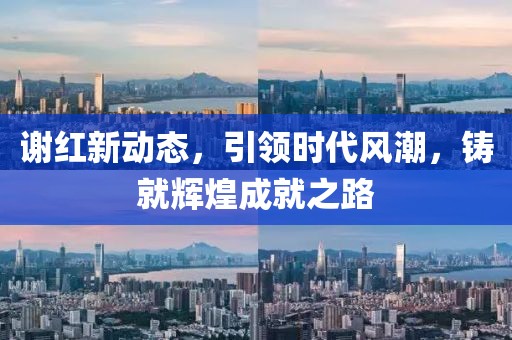 謝紅新動(dòng)態(tài)，引領(lǐng)時(shí)代風(fēng)潮，鑄就輝煌成就之路