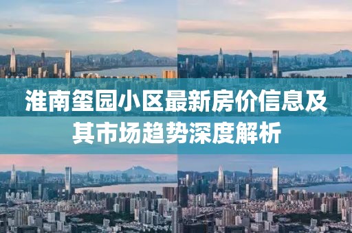 淮南璽園小區(qū)最新房價(jià)信息及其市場趨勢深度解析