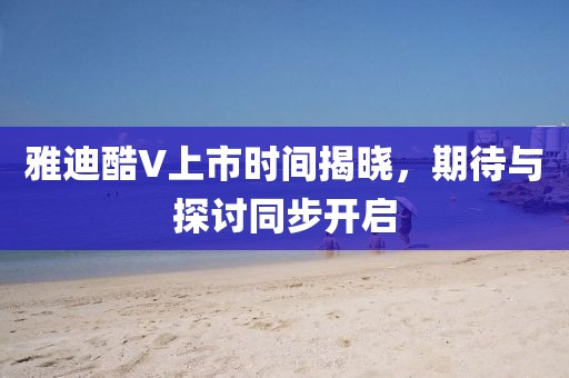 雅迪酷V上市時間揭曉，期待與探討同步開啟