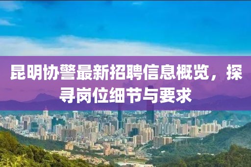 昆明協(xié)警最新招聘信息概覽，探尋崗位細(xì)節(jié)與要求