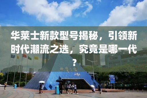 華萊士新款型號(hào)揭秘，引領(lǐng)新時(shí)代潮流之選，究竟是哪一代？