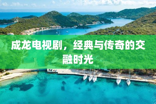 成龍電視劇，經(jīng)典與傳奇的交融時光
