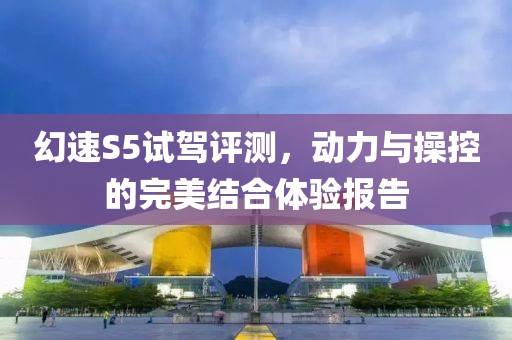 幻速S5試駕評測，動力與操控的完美結合體驗報告