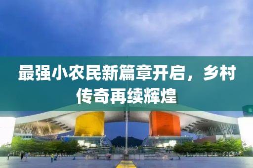 最強小農(nóng)民新篇章開啟，鄉(xiāng)村傳奇再續(xù)輝煌