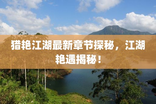 獵艷江湖最新章節(jié)探秘，江湖艷遇揭秘！