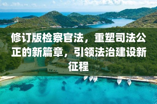 修訂版檢察官法，重塑司法公正的新篇章，引領(lǐng)法治建設(shè)新征程