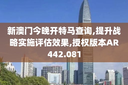 新澳門今晚開特馬查詢,提升戰(zhàn)略實施評估效果,授權(quán)版本AR442.081