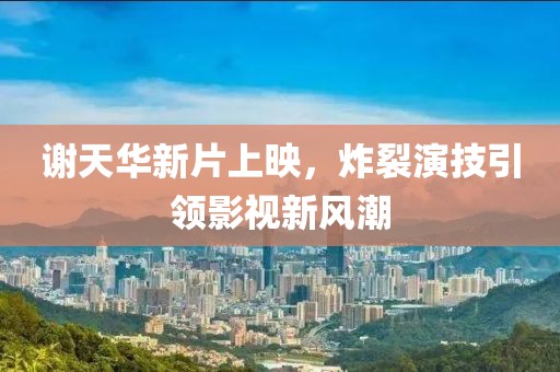 謝天華新片上映，炸裂演技引領(lǐng)影視新風(fēng)潮