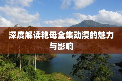 深度解讀艷母全集動漫的魅力與影響