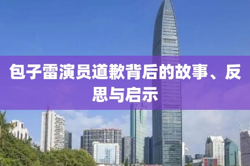 包子雷演員道歉背后的故事、反思與啟示