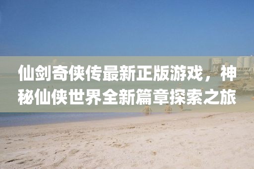 仙劍奇?zhèn)b傳最新正版游戲，神秘仙俠世界全新篇章探索之旅