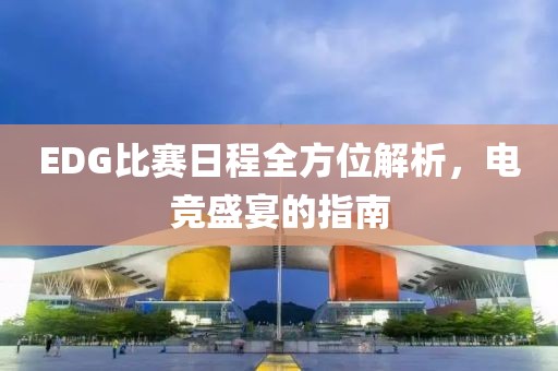 EDG比賽日程全方位解析，電競盛宴的指南