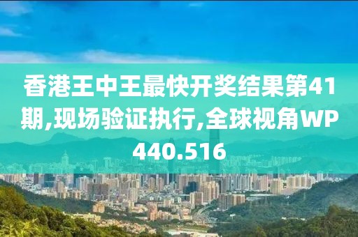 香港王中王最快開獎結果第41期,現(xiàn)場驗證執(zhí)行,全球視角WP440.516