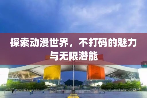 探索動(dòng)漫世界，不打碼的魅力與無限潛能