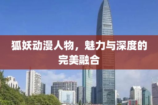 狐妖動漫人物，魅力與深度的完美融合