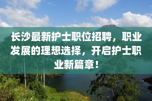 長沙最新護(hù)士職位招聘，職業(yè)發(fā)展的理想選擇，開啟護(hù)士職業(yè)新篇章！