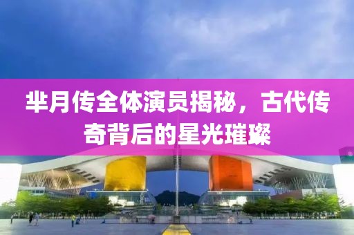 羋月傳全體演員揭秘，古代傳奇背后的星光璀璨