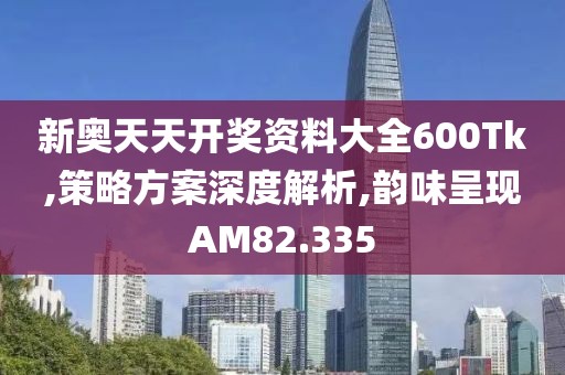 新奧天天開獎資料大全600Tk,策略方案深度解析,韻味呈現(xiàn)AM82.335