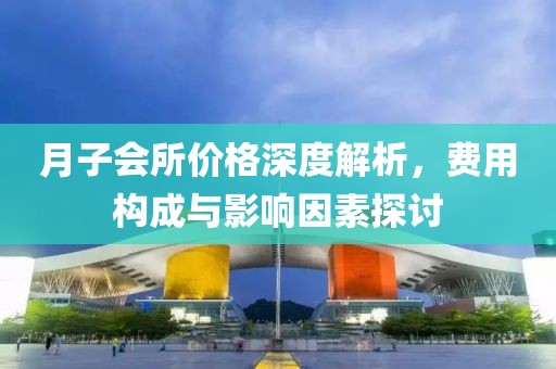 月子會(huì)所價(jià)格深度解析，費(fèi)用構(gòu)成與影響因素探討