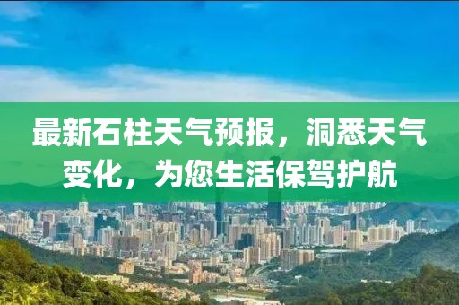最新石柱天氣預(yù)報(bào)，洞悉天氣變化，為您生活保駕護(hù)航