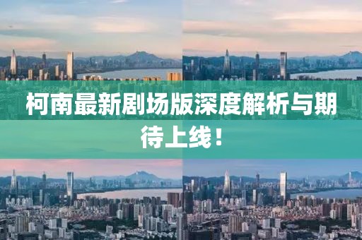 柯南最新劇場(chǎng)版深度解析與期待上線！