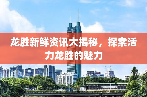 龍勝新鮮資訊大揭秘，探索活力龍勝的魅力