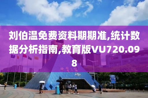 劉伯溫免費(fèi)資料期期準(zhǔn),統(tǒng)計(jì)數(shù)據(jù)分析指南,教育版VU720.098