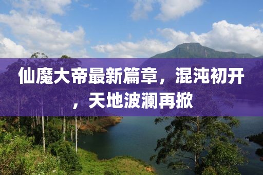 仙魔大帝最新篇章，混沌初開，天地波瀾再掀