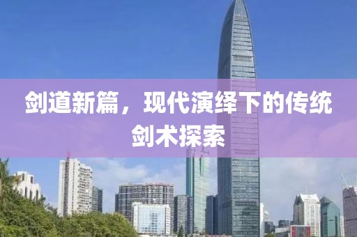 劍道新篇，現(xiàn)代演繹下的傳統(tǒng)劍術(shù)探索