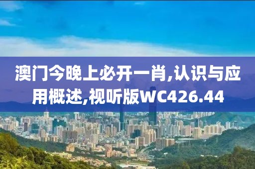 澳門今晚上必開(kāi)一肖,認(rèn)識(shí)與應(yīng)用概述,視聽(tīng)版WC426.44