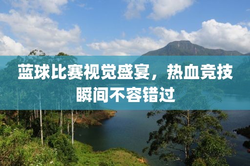 藍球比賽視覺盛宴，熱血競技瞬間不容錯過