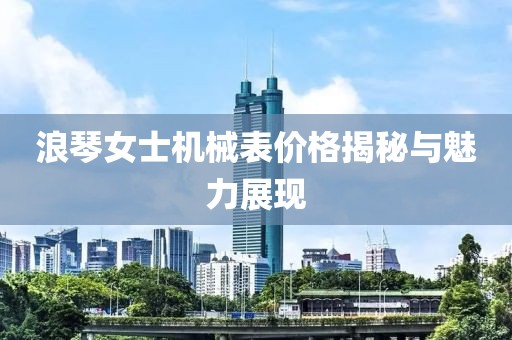 浪琴女士機(jī)械表價(jià)格揭秘與魅力展現(xiàn)