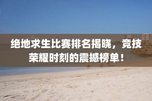 絕地求生比賽排名揭曉，競技榮耀時刻的震撼榜單！