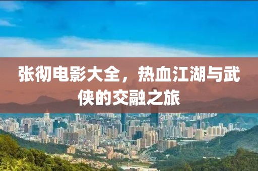 張徹電影大全，熱血江湖與武俠的交融之旅