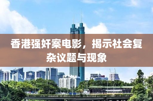 香港強(qiáng)奸案電影，揭示社會復(fù)雜議題與現(xiàn)象