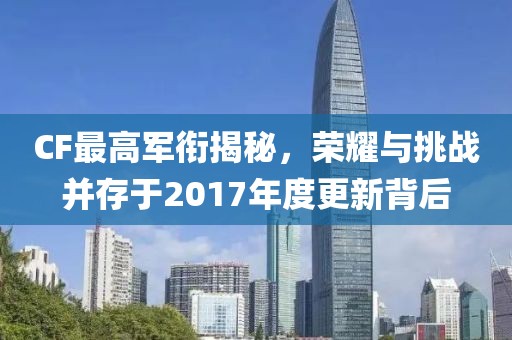 CF最高軍銜揭秘，榮耀與挑戰(zhàn)并存于2017年度更新背后