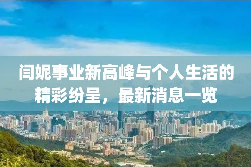 閆妮事業(yè)新高峰與個人生活的精彩紛呈，最新消息一覽