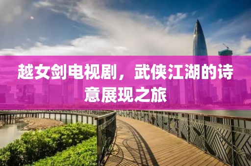 越女劍電視劇，武俠江湖的詩意展現(xiàn)之旅