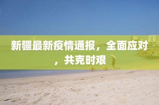 新疆最新疫情通報(bào)，全面應(yīng)對(duì)，共克時(shí)艱